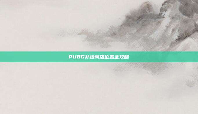 PUBG补给商店位置全攻略