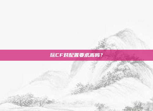 玩CF对配置要求高吗？