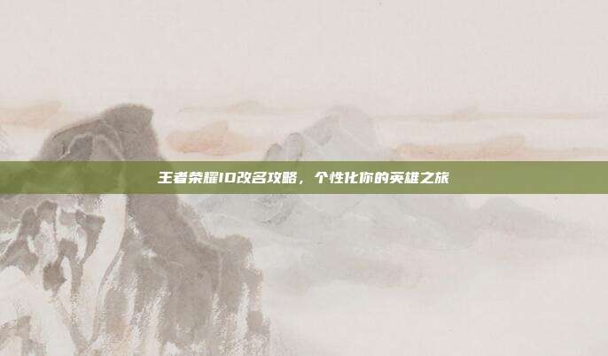 王者荣耀ID改名攻略，个性化你的英雄之旅