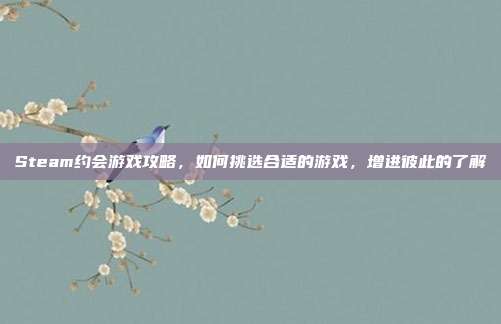 Steam约会游戏攻略,如何挑选合适的游戏,增进彼此的了解