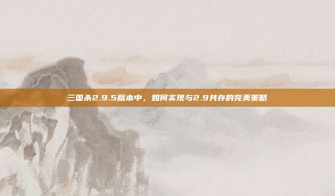 三国杀2.9.5版本中,如何实现与2.9共存的完美策略