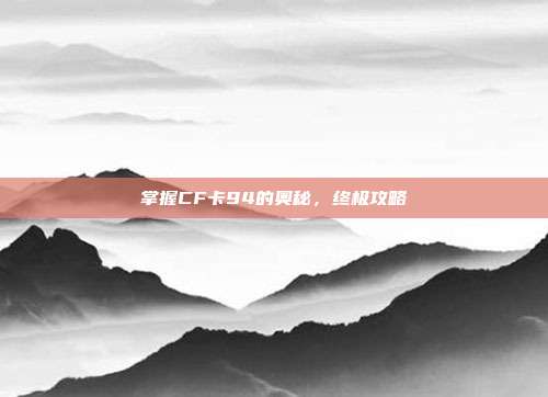 掌握CF卡94的奥秘，终极攻略