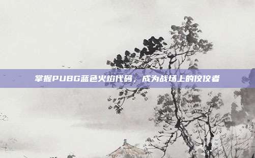 掌握PUBG蓝色火焰代码，成为战场上的佼佼者