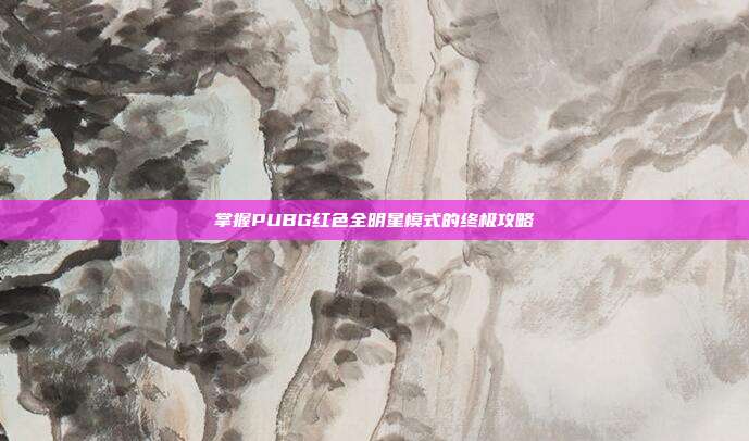 掌握PUBG红色全明星模式的终极攻略