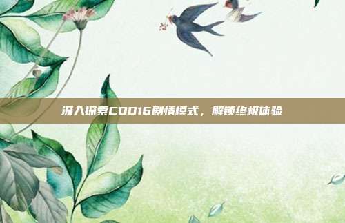 深入探索COD16剧情模式,解锁终极体验