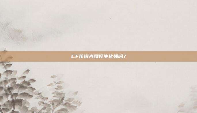 CF传说光耀打生化强吗？