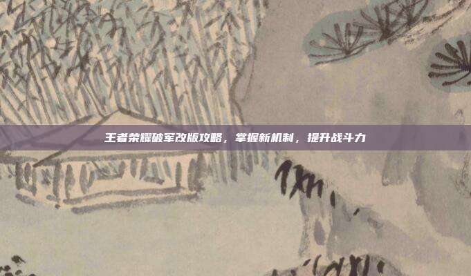王者荣耀破军改版攻略,掌握新机制,提升战斗力