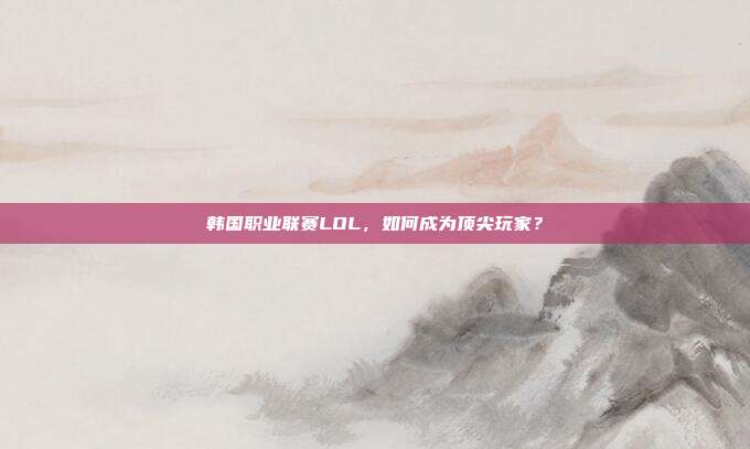 韩国职业联赛LOL,如何成为顶尖玩家?