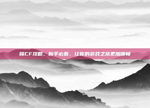赣CF攻略,新手必看,让你的游戏之旅更加顺畅