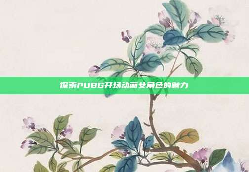 探索PUBG开场动画女角色的魅力