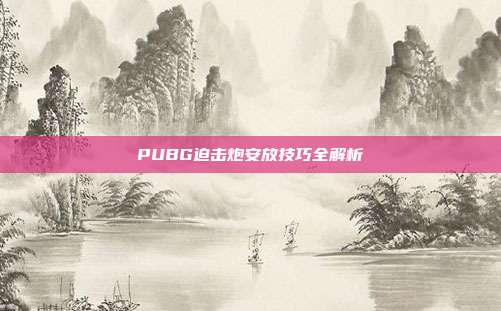 PUBG迫击炮安放技巧全解析
