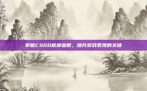 掌握CSGO底部参数，提升游戏表现的关键