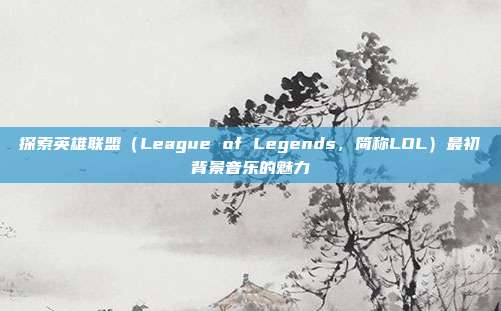探索英雄联盟(League of Legends,简称LOL)最初背景音乐的魅力