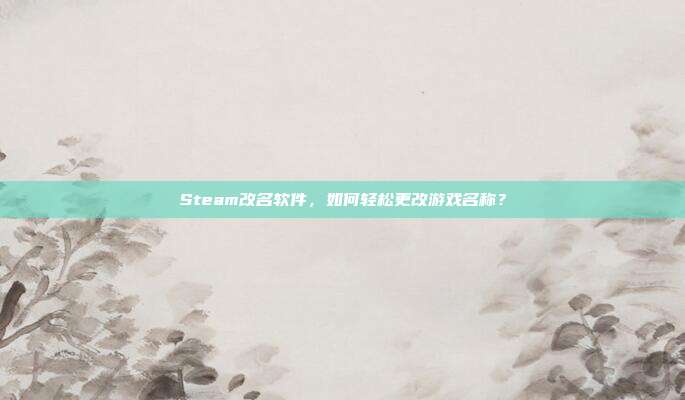 Steam改名软件，如何轻松更改游戏名称？