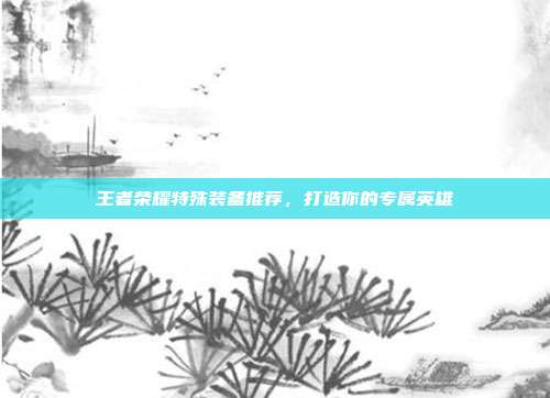 王者荣耀特殊装备推荐,打造你的专属英雄