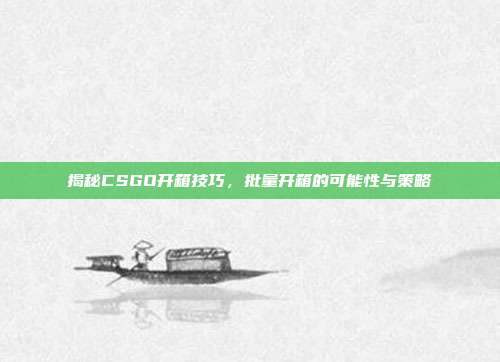 揭秘CSGO开箱技巧,批量开箱的可能性与策略