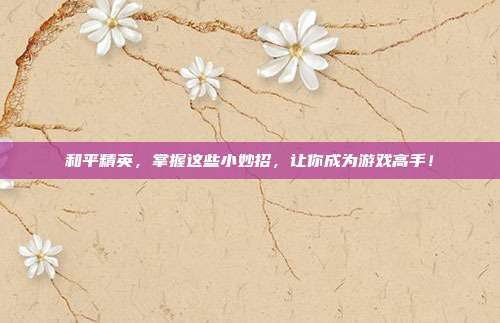 和平精英，掌握这些小妙招，让你成为游戏高手！