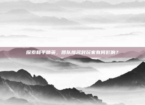 探索和平精英，团队排名对玩家有何影响？