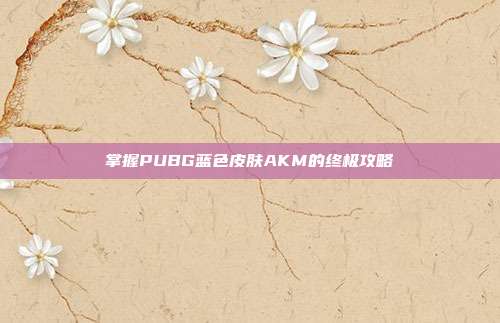 掌握PUBG蓝色皮肤AKM的终极攻略
