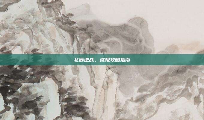 北辰逆战，终极攻略指南