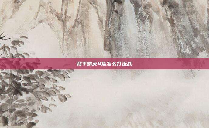 和平精英4指怎么打近战