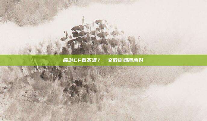 端游CF看不清？一文教你如何应对