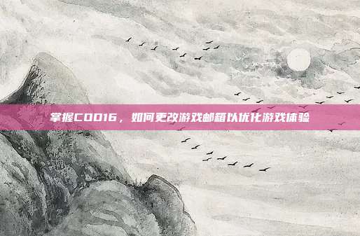 掌握COD16,如何更改游戏邮箱以优化游戏体验