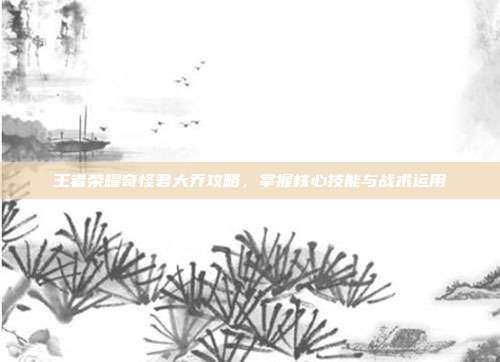 王者荣耀奇怪君大乔攻略,掌握核心技能与战术运用