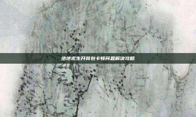 绝地求生开背包卡顿问题解决攻略