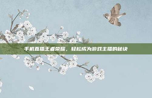手机直播王者荣耀,轻松成为游戏主播的秘诀