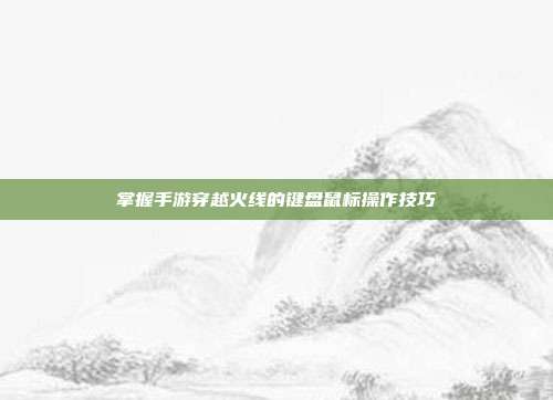 掌握手游穿越火线的键盘鼠标操作技巧