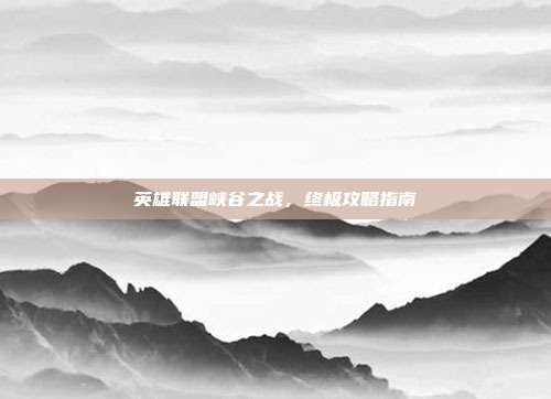 英雄联盟峡谷之战,终极攻略指南