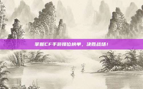 掌握CF手游排位榜单，决胜战场！