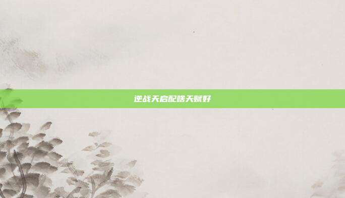 逆战天启配啥天赋好