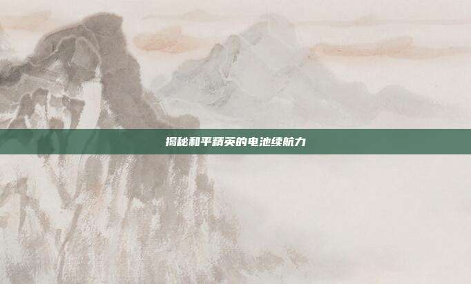 揭秘和平精英的电池续航力