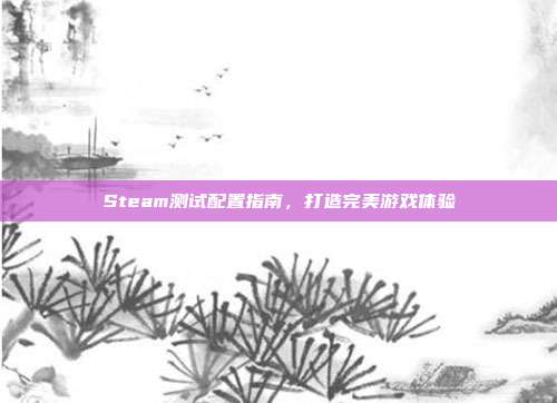 Steam测试配置指南，打造完美游戏体验