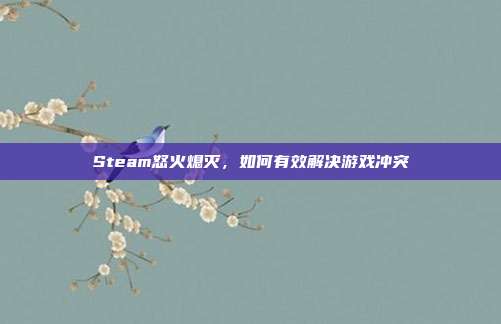 Steam怒火熄灭，如何有效解决游戏冲突