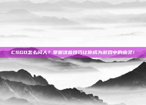 CSGO怎么闪人?掌握这些技巧让你成为游戏中的幽灵!