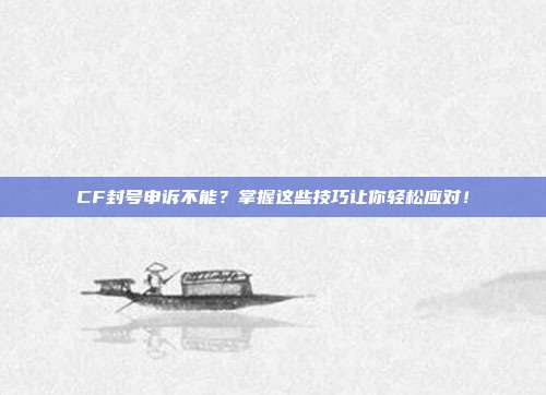 CF封号申诉不能?掌握这些技巧让你轻松应对!