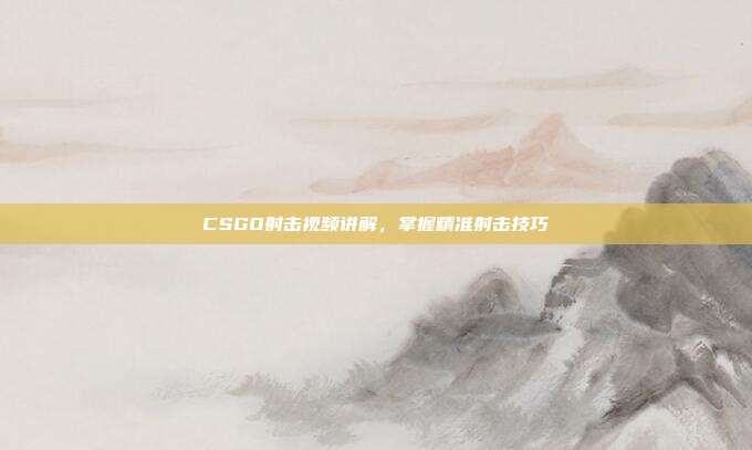 CSGO射击视频讲解,掌握精准射击技巧