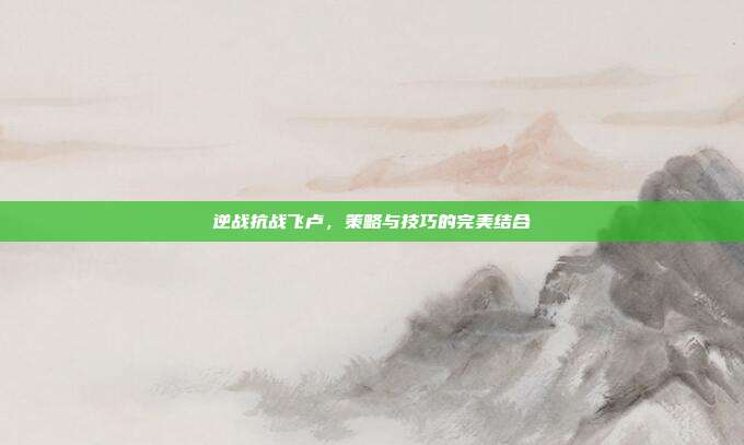 逆战抗战飞卢，策略与技巧的完美结合