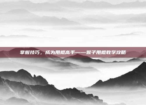 掌握技巧，成为甩棍高手——猴子甩棍教学攻略