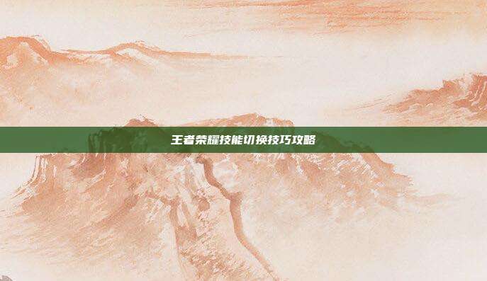 王者荣耀技能切换技巧攻略