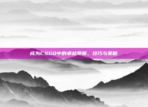成为CSGO中的卓越导师，技巧与策略