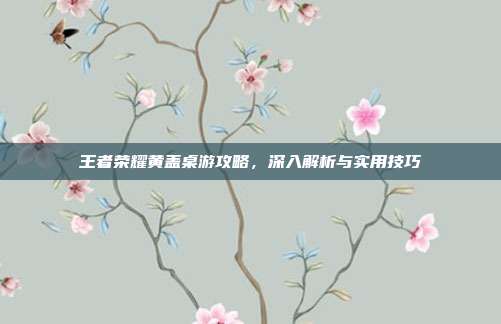王者荣耀黄盖桌游攻略,深入解析与实用技巧