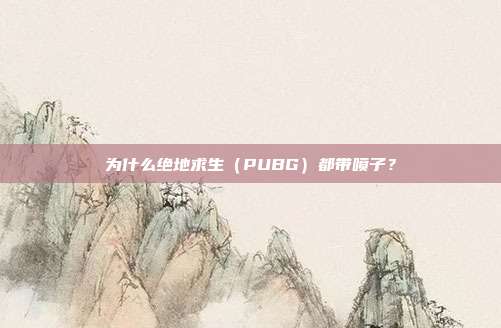 为什么绝地求生（PUBG）都带喷子？