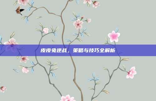 皮皮兔逆战,策略与技巧全解析