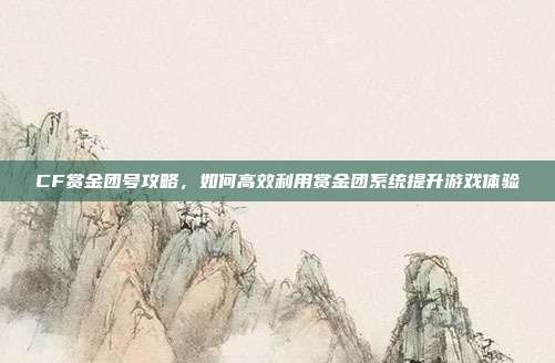 CF赏金团号攻略，如何高效利用赏金团系统提升游戏体验