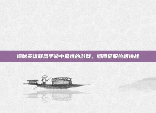 揭秘英雄联盟手游中最难的游戏,如何征服终极挑战