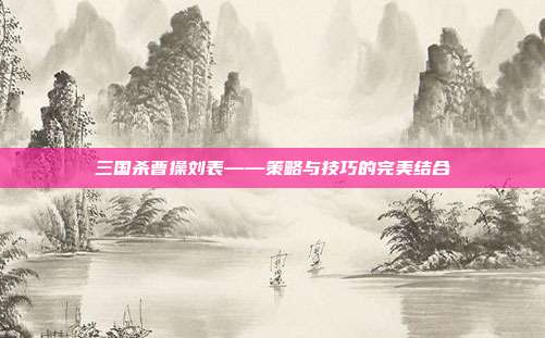 三国杀曹操刘表——策略与技巧的完美结合